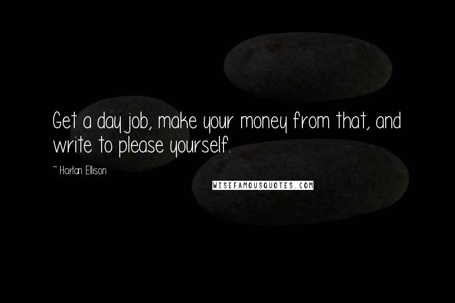 Harlan Ellison Quotes: Get a day job, make your money from that, and write to please yourself.