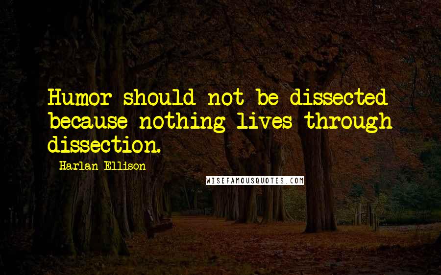 Harlan Ellison Quotes: Humor should not be dissected because nothing lives through dissection.