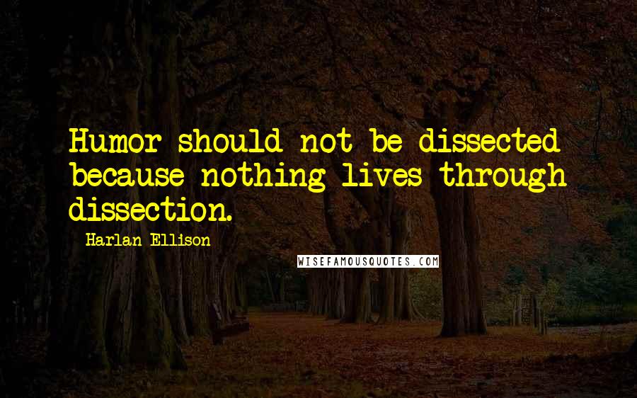 Harlan Ellison Quotes: Humor should not be dissected because nothing lives through dissection.
