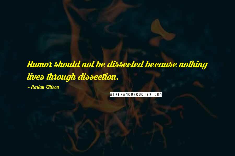 Harlan Ellison Quotes: Humor should not be dissected because nothing lives through dissection.