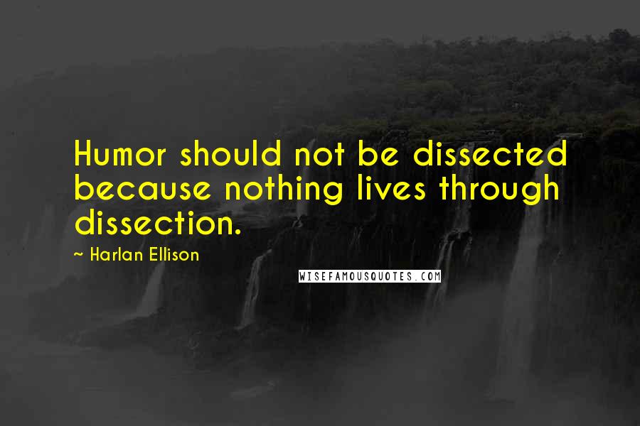 Harlan Ellison Quotes: Humor should not be dissected because nothing lives through dissection.