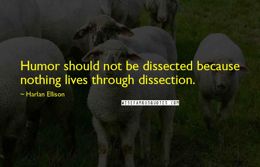 Harlan Ellison Quotes: Humor should not be dissected because nothing lives through dissection.