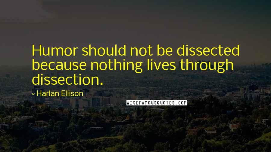 Harlan Ellison Quotes: Humor should not be dissected because nothing lives through dissection.