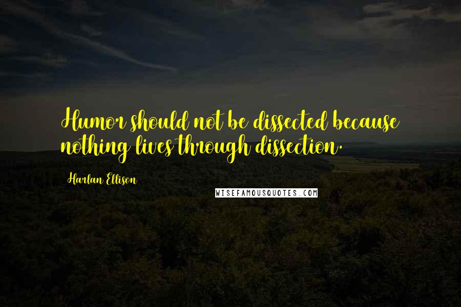 Harlan Ellison Quotes: Humor should not be dissected because nothing lives through dissection.