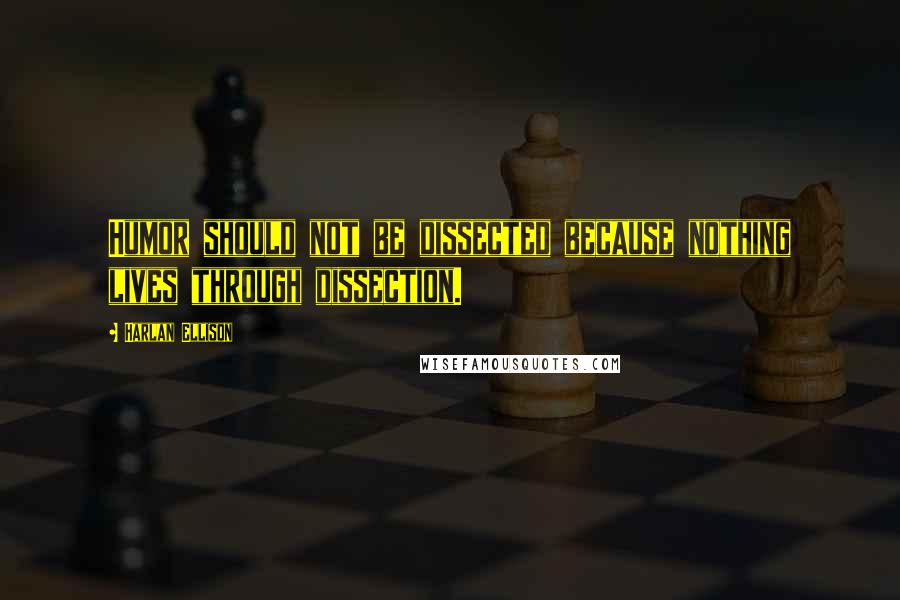 Harlan Ellison Quotes: Humor should not be dissected because nothing lives through dissection.
