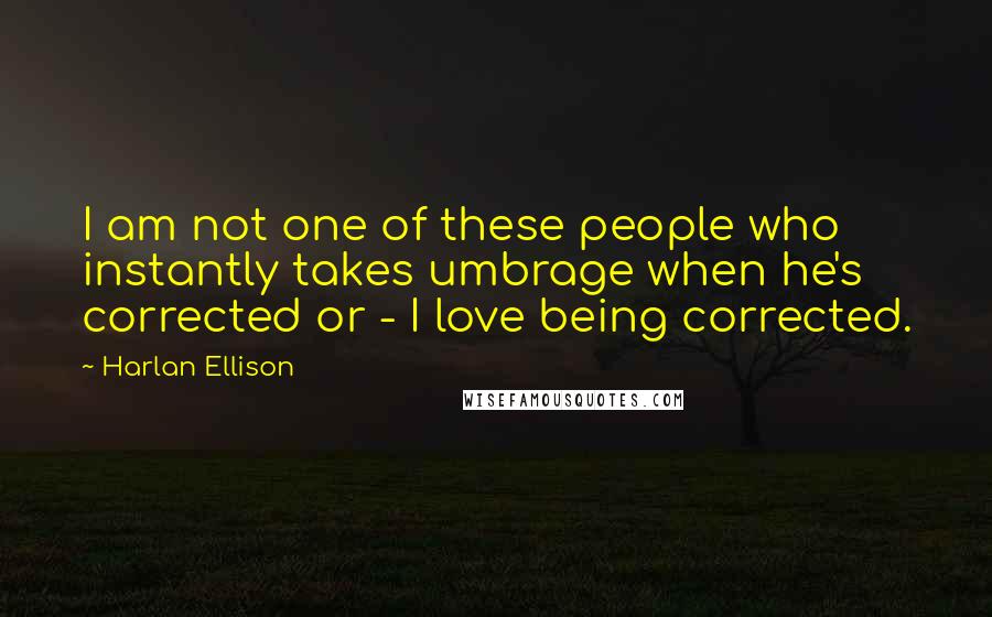 Harlan Ellison Quotes: I am not one of these people who instantly takes umbrage when he's corrected or - I love being corrected.