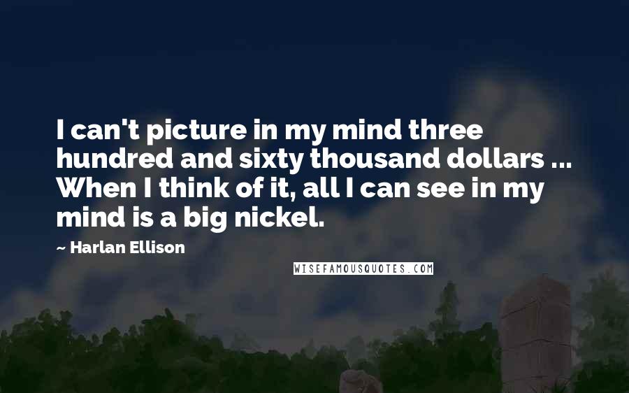 Harlan Ellison Quotes: I can't picture in my mind three hundred and sixty thousand dollars ... When I think of it, all I can see in my mind is a big nickel.