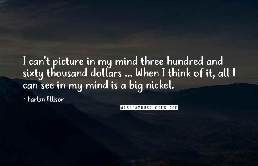 Harlan Ellison Quotes: I can't picture in my mind three hundred and sixty thousand dollars ... When I think of it, all I can see in my mind is a big nickel.