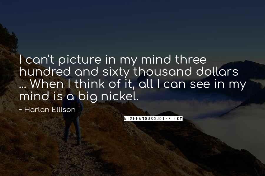 Harlan Ellison Quotes: I can't picture in my mind three hundred and sixty thousand dollars ... When I think of it, all I can see in my mind is a big nickel.