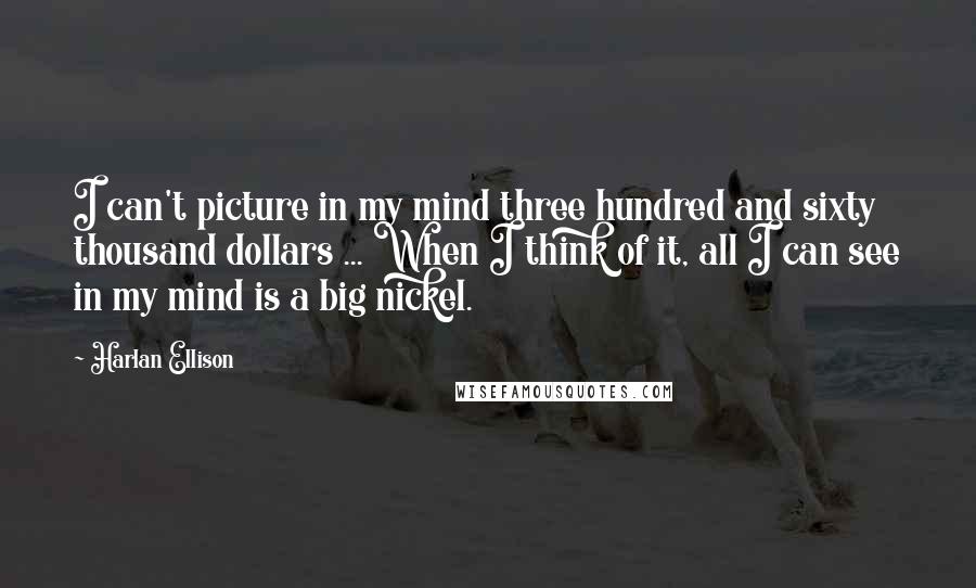 Harlan Ellison Quotes: I can't picture in my mind three hundred and sixty thousand dollars ... When I think of it, all I can see in my mind is a big nickel.