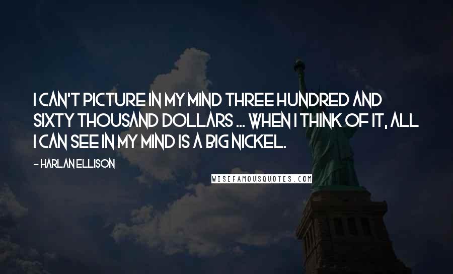 Harlan Ellison Quotes: I can't picture in my mind three hundred and sixty thousand dollars ... When I think of it, all I can see in my mind is a big nickel.