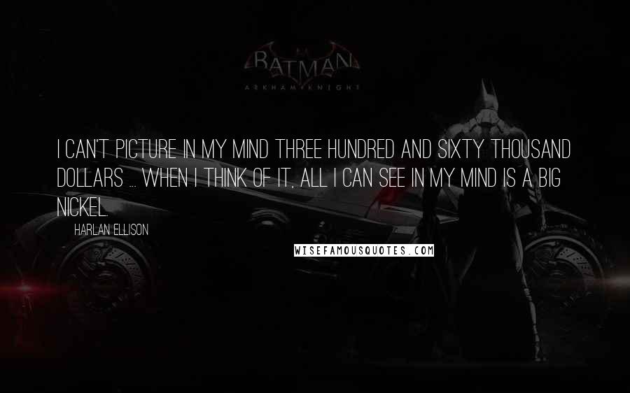 Harlan Ellison Quotes: I can't picture in my mind three hundred and sixty thousand dollars ... When I think of it, all I can see in my mind is a big nickel.
