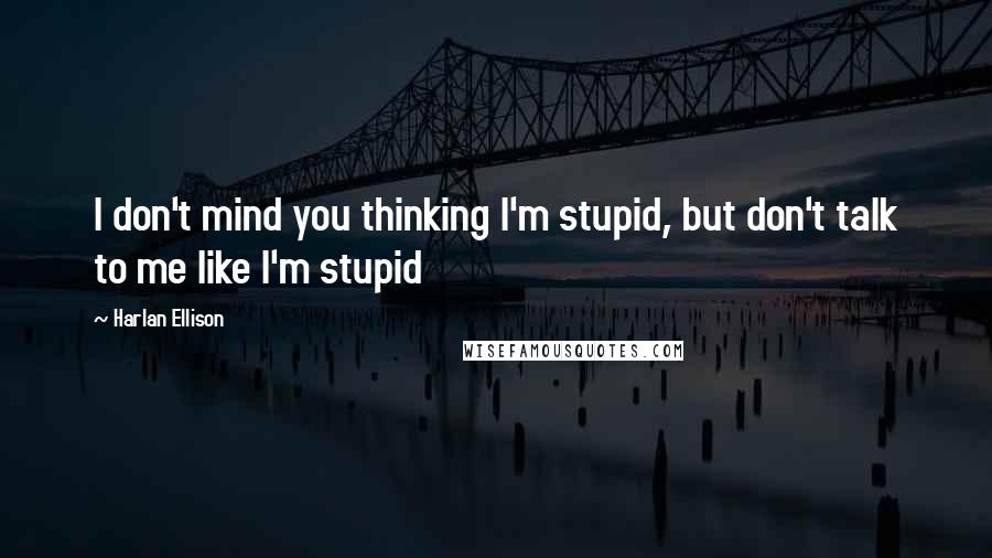 Harlan Ellison Quotes: I don't mind you thinking I'm stupid, but don't talk to me like I'm stupid