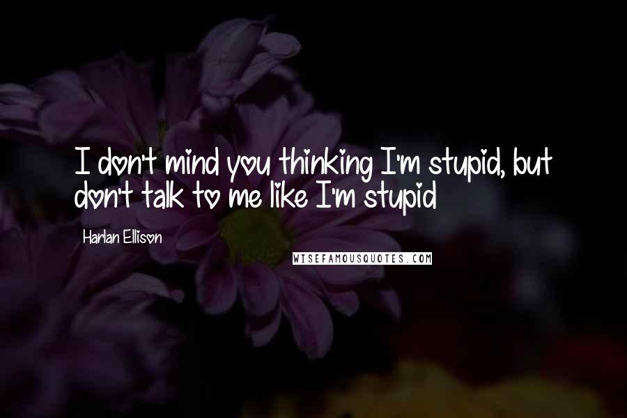 Harlan Ellison Quotes: I don't mind you thinking I'm stupid, but don't talk to me like I'm stupid