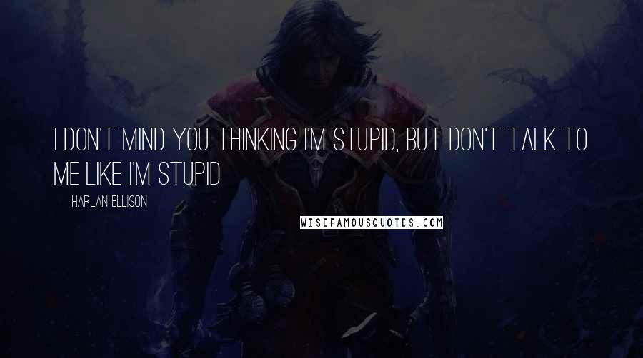 Harlan Ellison Quotes: I don't mind you thinking I'm stupid, but don't talk to me like I'm stupid