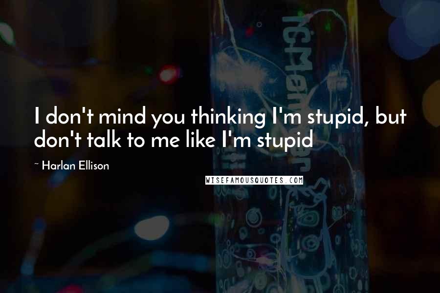 Harlan Ellison Quotes: I don't mind you thinking I'm stupid, but don't talk to me like I'm stupid