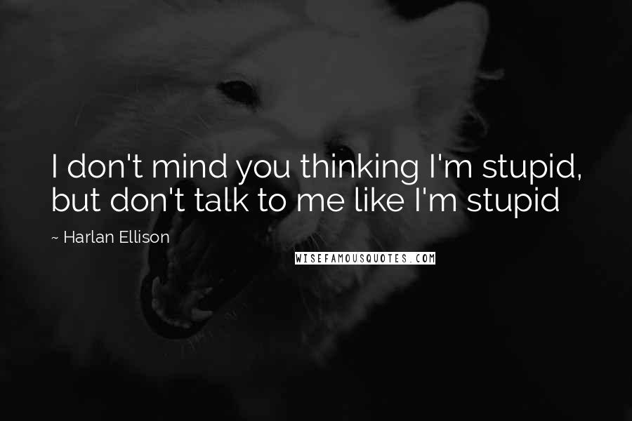 Harlan Ellison Quotes: I don't mind you thinking I'm stupid, but don't talk to me like I'm stupid