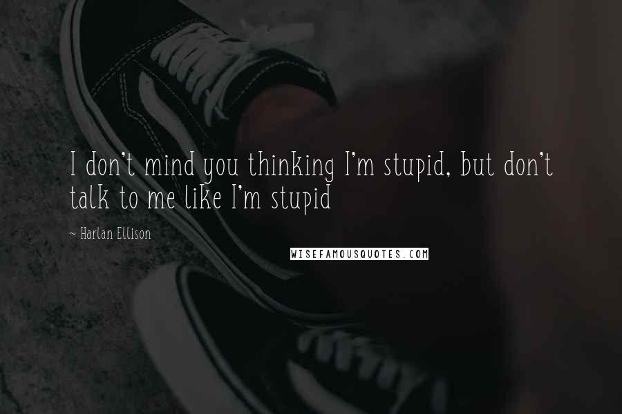 Harlan Ellison Quotes: I don't mind you thinking I'm stupid, but don't talk to me like I'm stupid