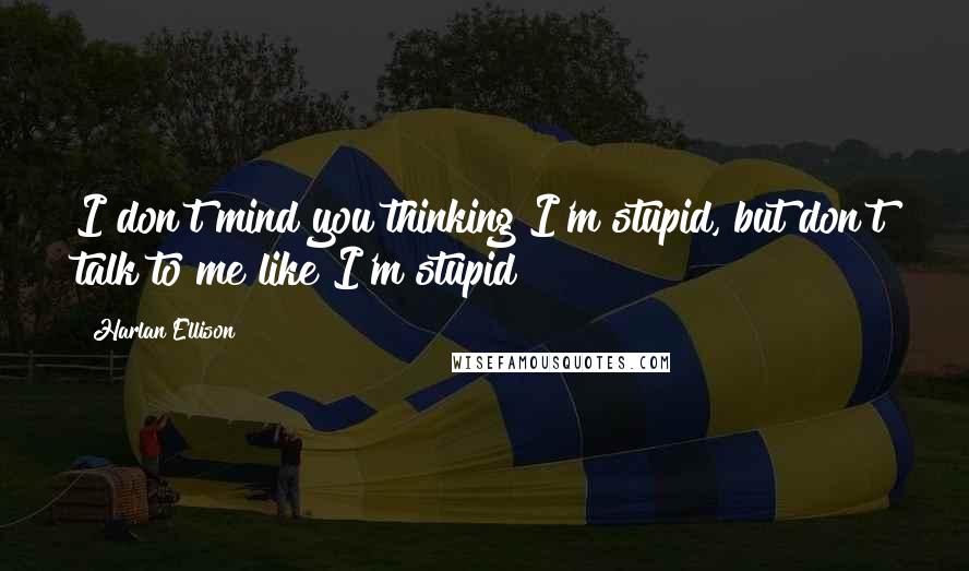 Harlan Ellison Quotes: I don't mind you thinking I'm stupid, but don't talk to me like I'm stupid