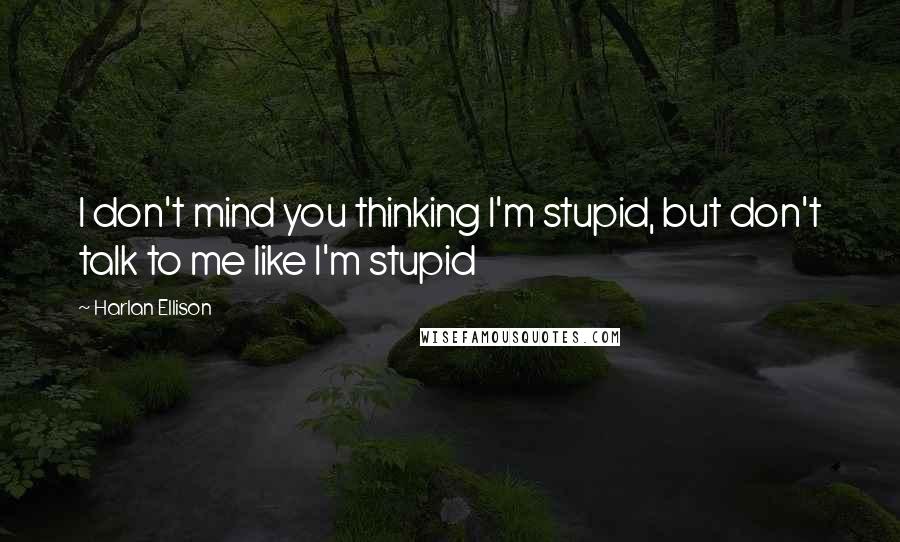 Harlan Ellison Quotes: I don't mind you thinking I'm stupid, but don't talk to me like I'm stupid