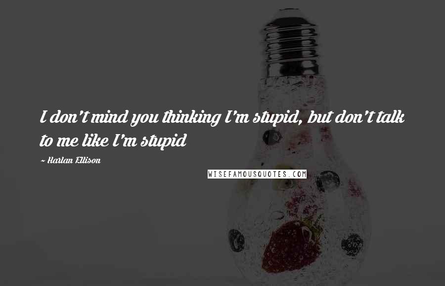 Harlan Ellison Quotes: I don't mind you thinking I'm stupid, but don't talk to me like I'm stupid