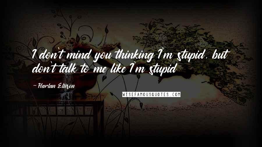 Harlan Ellison Quotes: I don't mind you thinking I'm stupid, but don't talk to me like I'm stupid