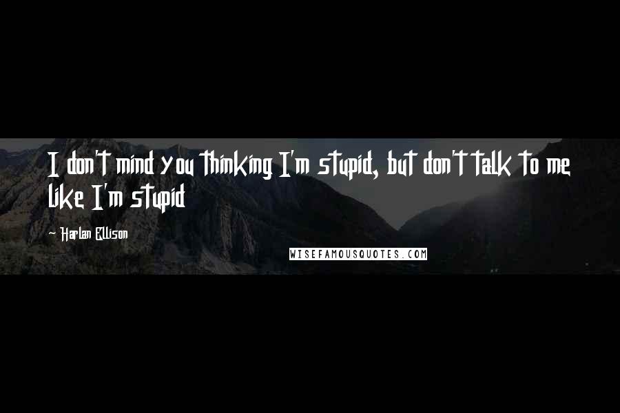 Harlan Ellison Quotes: I don't mind you thinking I'm stupid, but don't talk to me like I'm stupid