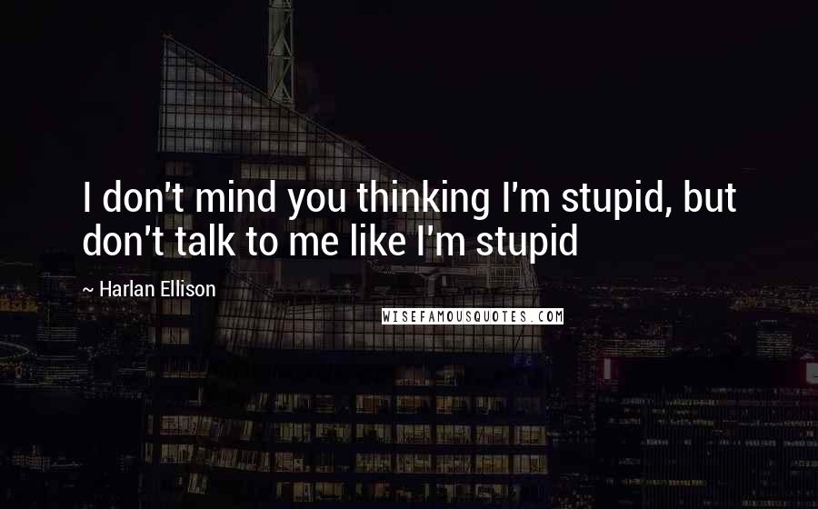 Harlan Ellison Quotes: I don't mind you thinking I'm stupid, but don't talk to me like I'm stupid