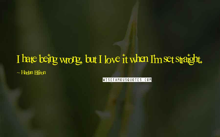 Harlan Ellison Quotes: I hate being wrong, but I love it when I'm set straight.