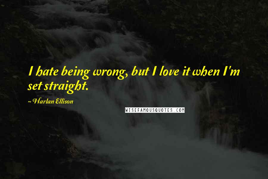 Harlan Ellison Quotes: I hate being wrong, but I love it when I'm set straight.