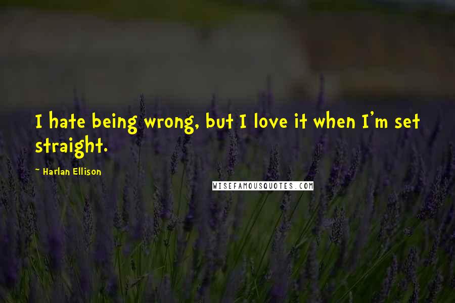 Harlan Ellison Quotes: I hate being wrong, but I love it when I'm set straight.