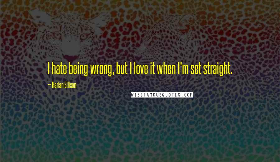 Harlan Ellison Quotes: I hate being wrong, but I love it when I'm set straight.