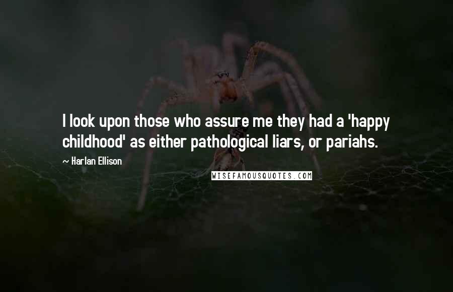 Harlan Ellison Quotes: I look upon those who assure me they had a 'happy childhood' as either pathological liars, or pariahs.