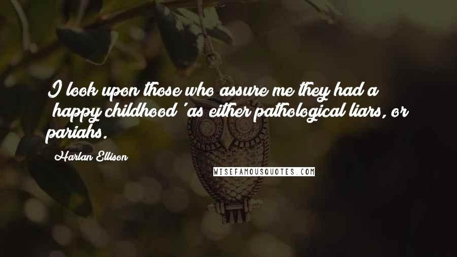 Harlan Ellison Quotes: I look upon those who assure me they had a 'happy childhood' as either pathological liars, or pariahs.