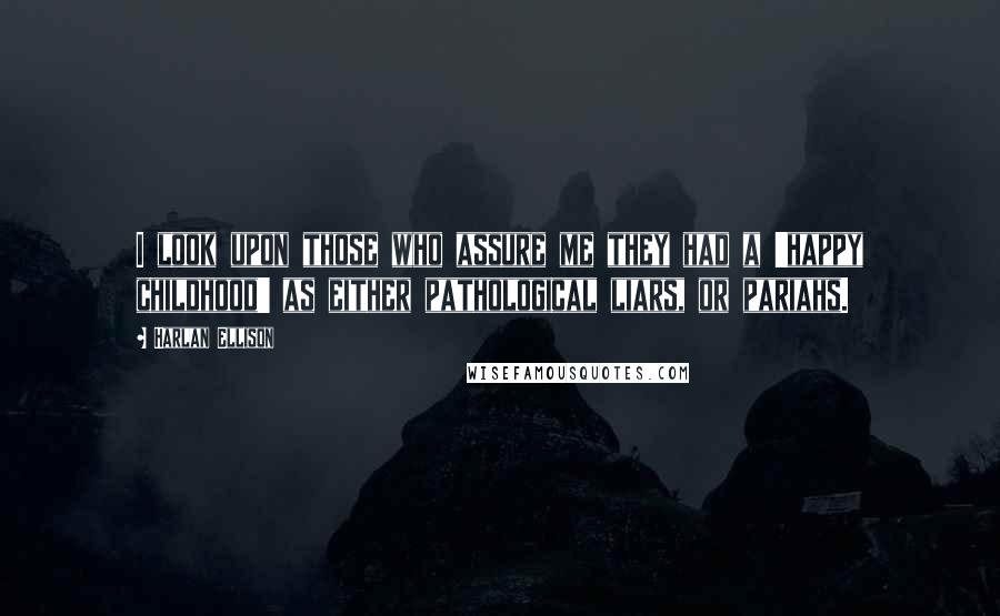 Harlan Ellison Quotes: I look upon those who assure me they had a 'happy childhood' as either pathological liars, or pariahs.