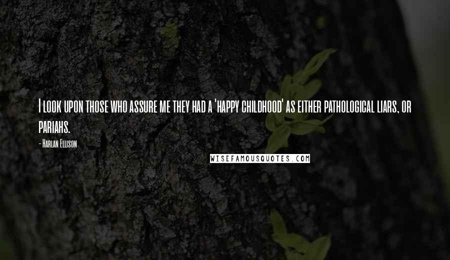 Harlan Ellison Quotes: I look upon those who assure me they had a 'happy childhood' as either pathological liars, or pariahs.