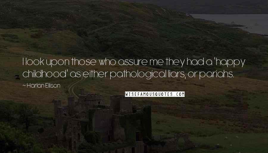 Harlan Ellison Quotes: I look upon those who assure me they had a 'happy childhood' as either pathological liars, or pariahs.