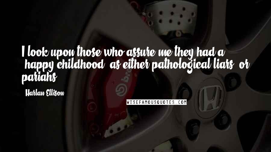 Harlan Ellison Quotes: I look upon those who assure me they had a 'happy childhood' as either pathological liars, or pariahs.