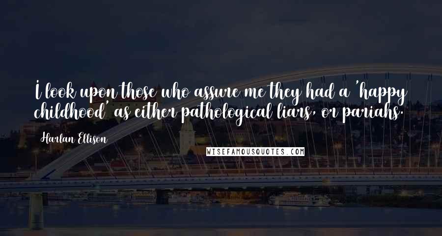 Harlan Ellison Quotes: I look upon those who assure me they had a 'happy childhood' as either pathological liars, or pariahs.