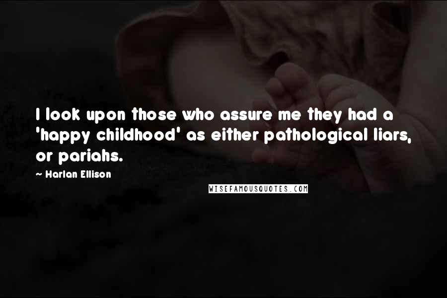 Harlan Ellison Quotes: I look upon those who assure me they had a 'happy childhood' as either pathological liars, or pariahs.