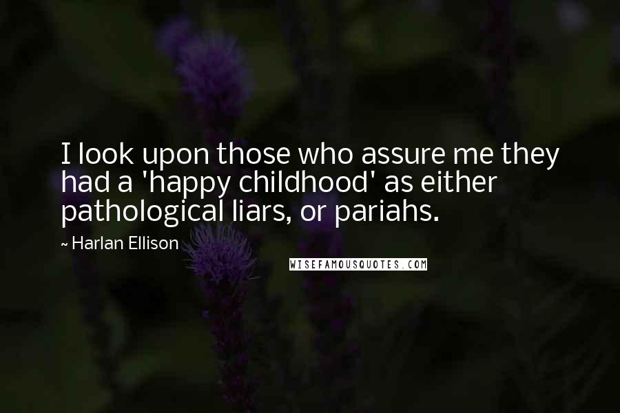 Harlan Ellison Quotes: I look upon those who assure me they had a 'happy childhood' as either pathological liars, or pariahs.