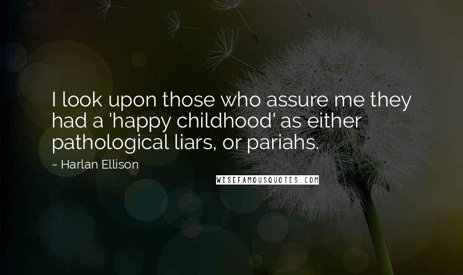 Harlan Ellison Quotes: I look upon those who assure me they had a 'happy childhood' as either pathological liars, or pariahs.