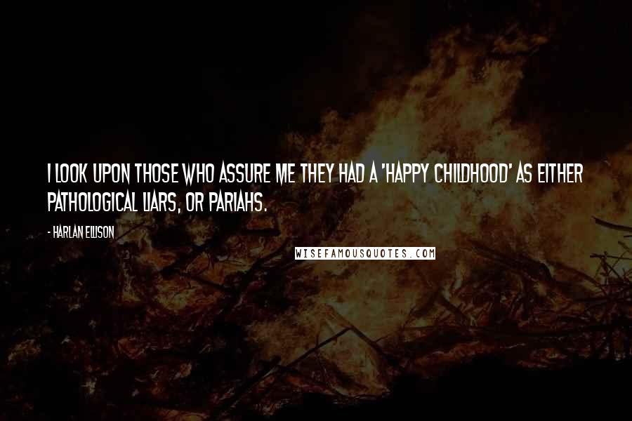 Harlan Ellison Quotes: I look upon those who assure me they had a 'happy childhood' as either pathological liars, or pariahs.