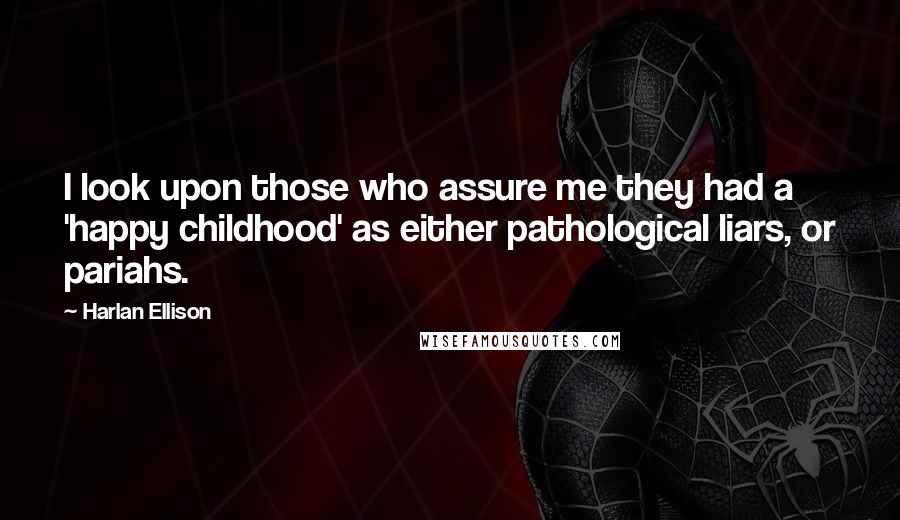 Harlan Ellison Quotes: I look upon those who assure me they had a 'happy childhood' as either pathological liars, or pariahs.