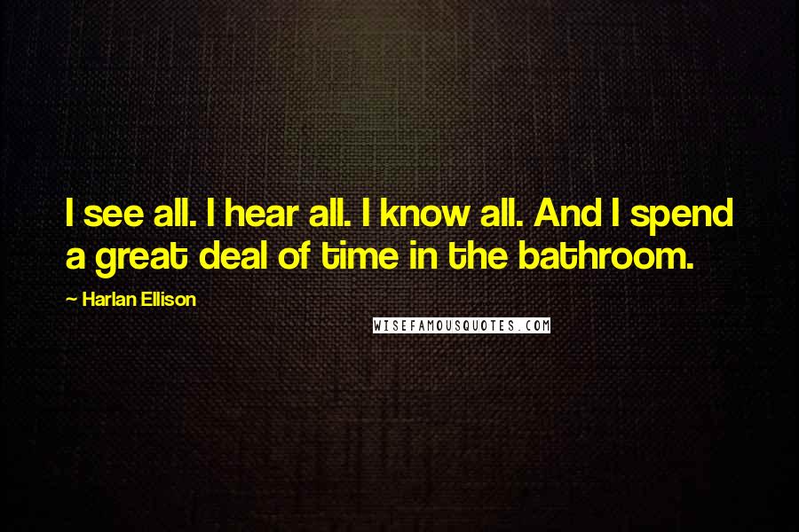 Harlan Ellison Quotes: I see all. I hear all. I know all. And I spend a great deal of time in the bathroom.