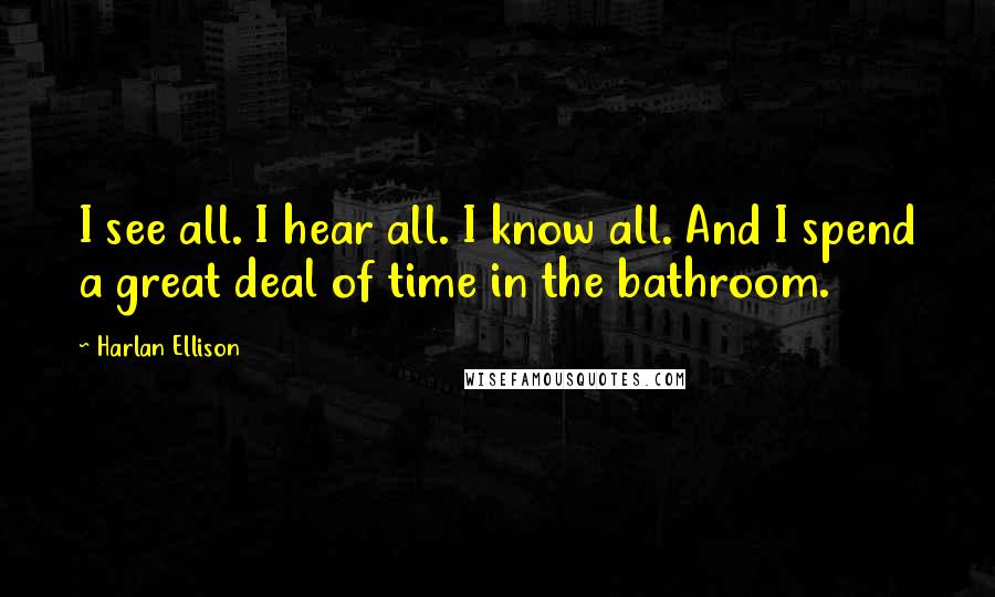 Harlan Ellison Quotes: I see all. I hear all. I know all. And I spend a great deal of time in the bathroom.