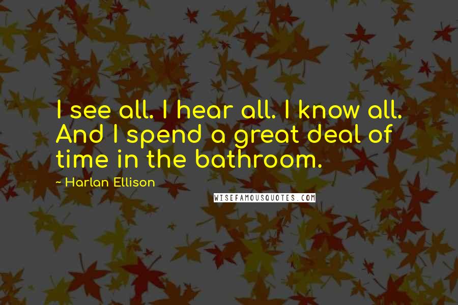 Harlan Ellison Quotes: I see all. I hear all. I know all. And I spend a great deal of time in the bathroom.