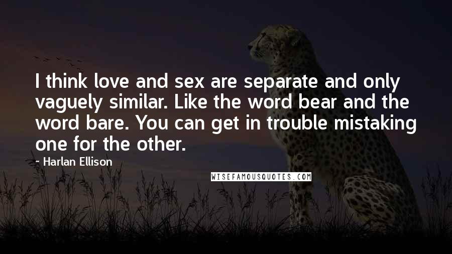 Harlan Ellison Quotes: I think love and sex are separate and only vaguely similar. Like the word bear and the word bare. You can get in trouble mistaking one for the other.