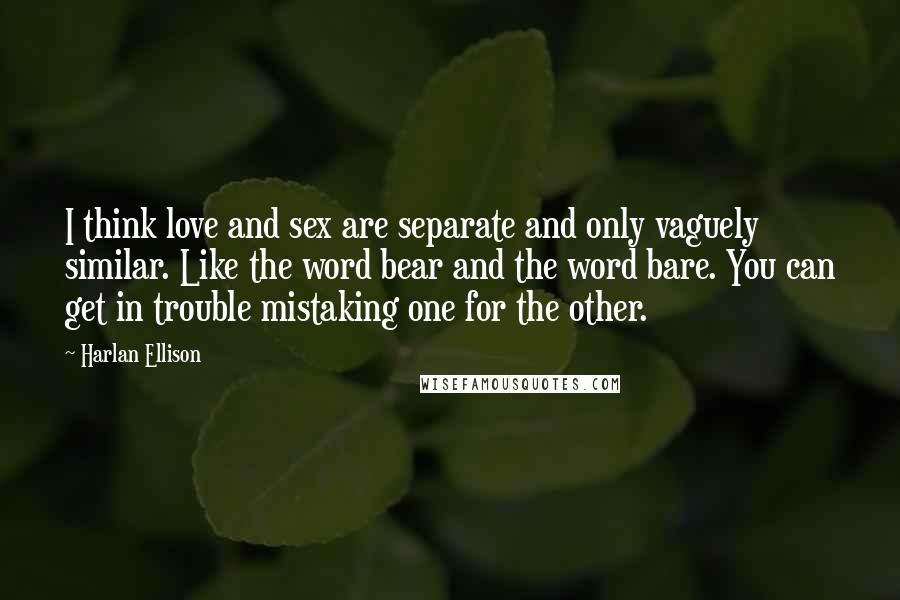 Harlan Ellison Quotes: I think love and sex are separate and only vaguely similar. Like the word bear and the word bare. You can get in trouble mistaking one for the other.