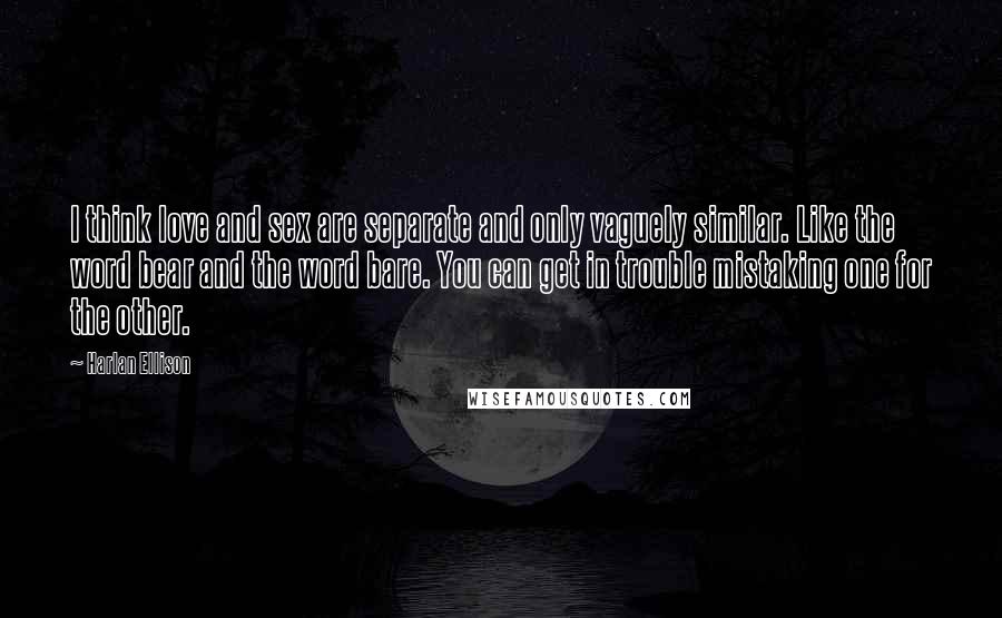 Harlan Ellison Quotes: I think love and sex are separate and only vaguely similar. Like the word bear and the word bare. You can get in trouble mistaking one for the other.